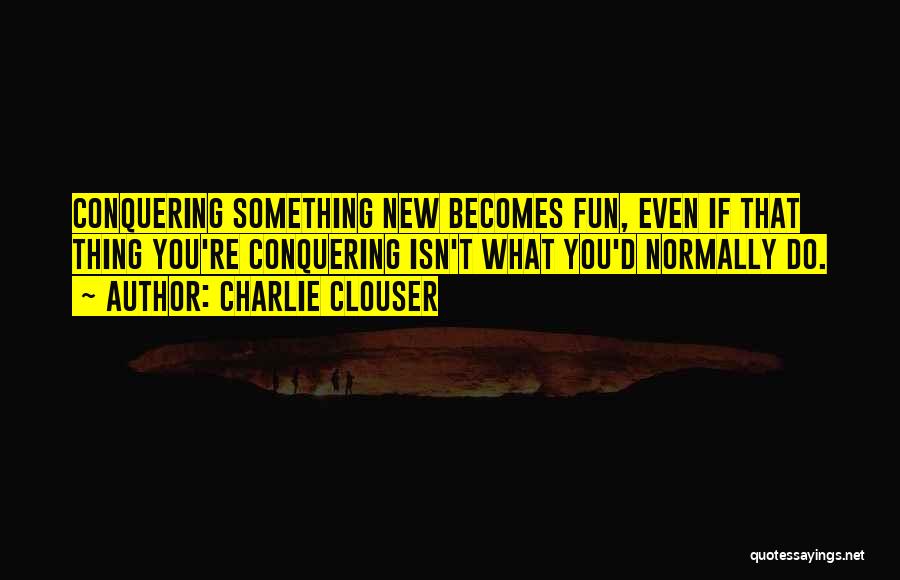 Charlie Clouser Quotes: Conquering Something New Becomes Fun, Even If That Thing You're Conquering Isn't What You'd Normally Do.