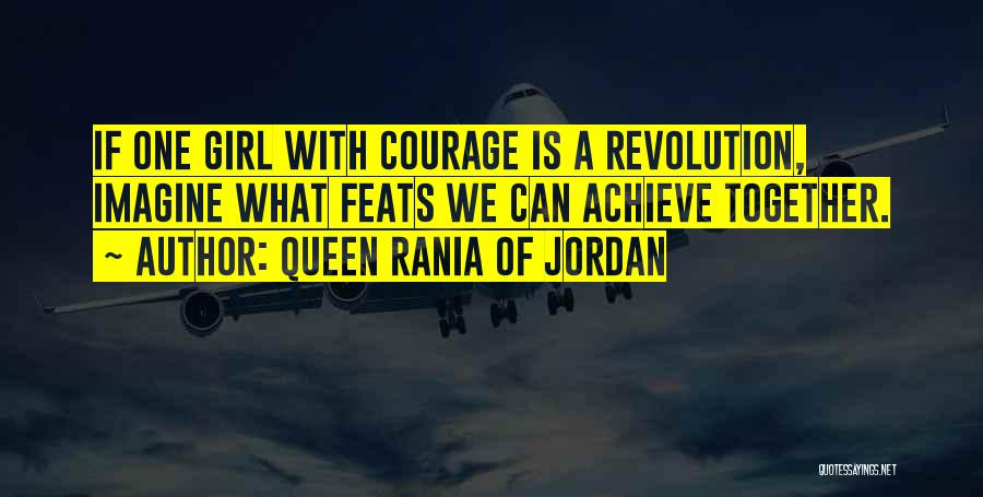 Queen Rania Of Jordan Quotes: If One Girl With Courage Is A Revolution, Imagine What Feats We Can Achieve Together.