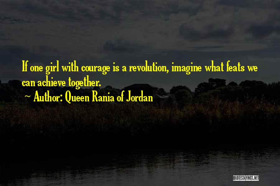 Queen Rania Of Jordan Quotes: If One Girl With Courage Is A Revolution, Imagine What Feats We Can Achieve Together.