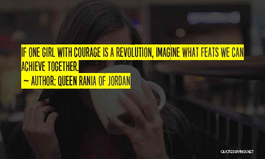 Queen Rania Of Jordan Quotes: If One Girl With Courage Is A Revolution, Imagine What Feats We Can Achieve Together.