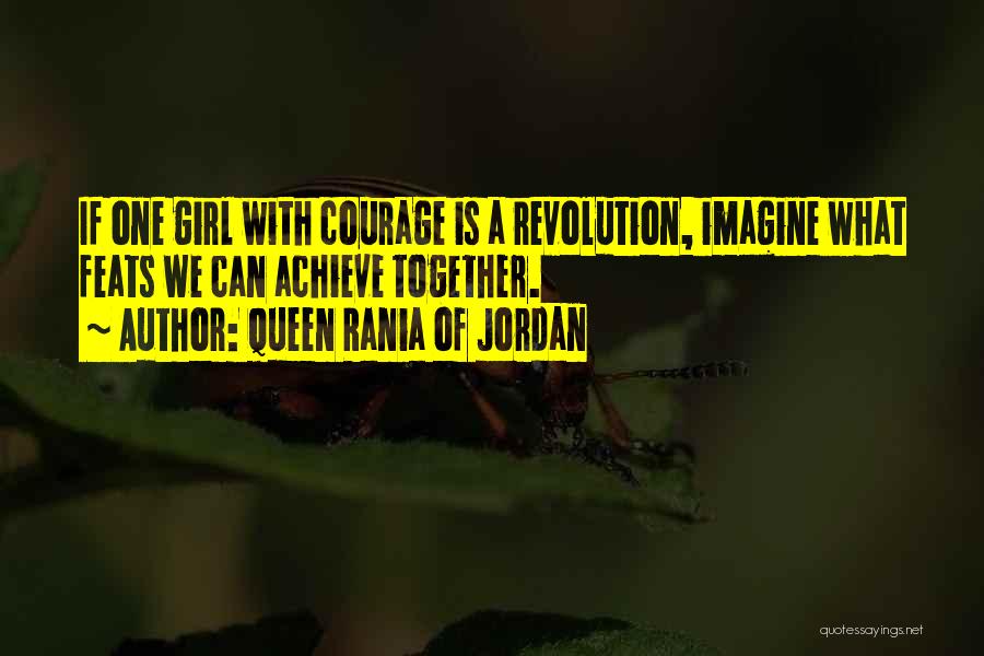 Queen Rania Of Jordan Quotes: If One Girl With Courage Is A Revolution, Imagine What Feats We Can Achieve Together.