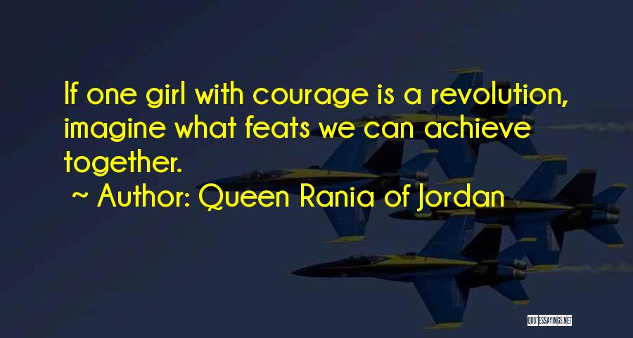 Queen Rania Of Jordan Quotes: If One Girl With Courage Is A Revolution, Imagine What Feats We Can Achieve Together.