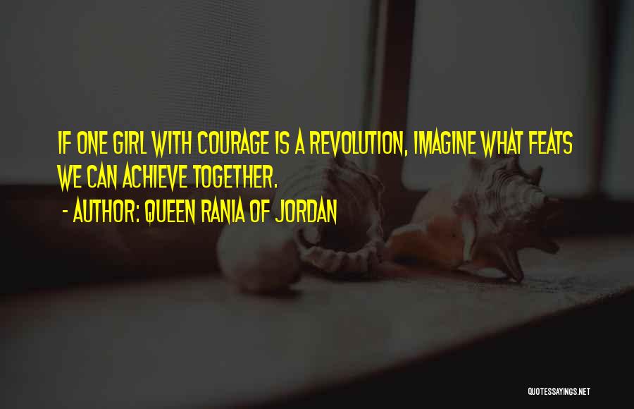 Queen Rania Of Jordan Quotes: If One Girl With Courage Is A Revolution, Imagine What Feats We Can Achieve Together.