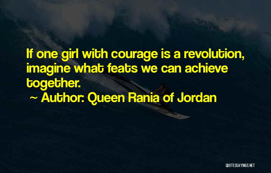 Queen Rania Of Jordan Quotes: If One Girl With Courage Is A Revolution, Imagine What Feats We Can Achieve Together.