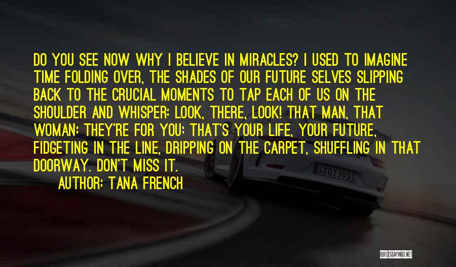Tana French Quotes: Do You See Now Why I Believe In Miracles? I Used To Imagine Time Folding Over, The Shades Of Our