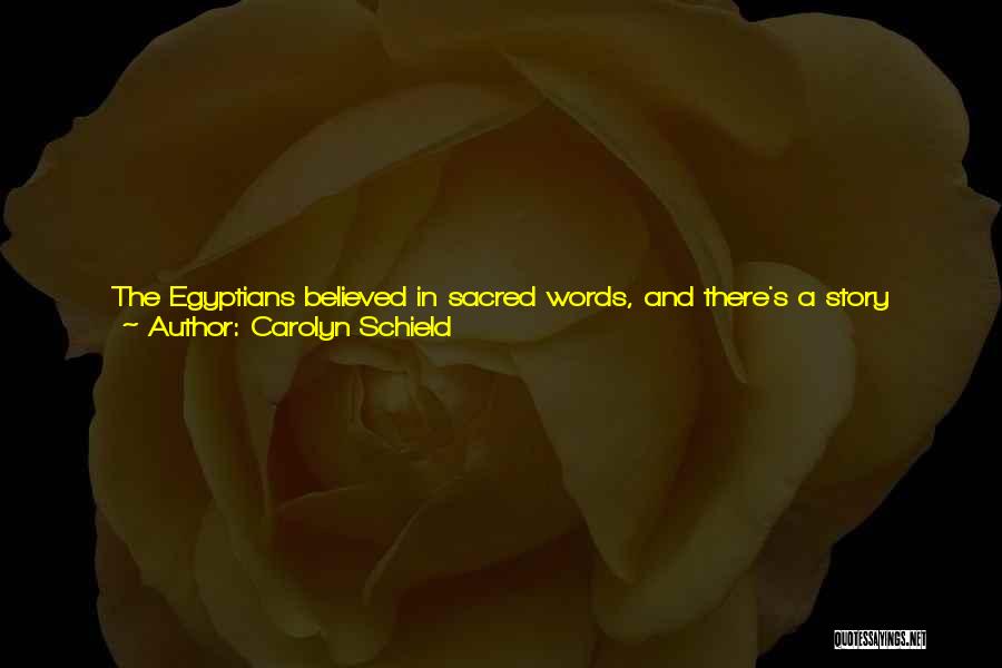 Carolyn Schield Quotes: The Egyptians Believed In Sacred Words, And There's A Story About Isis Tricking The Great God Ra To Reveal His