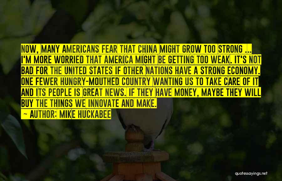 Mike Huckabee Quotes: Now, Many Americans Fear That China Might Grow Too Strong ... I'm More Worried That America Might Be Getting Too