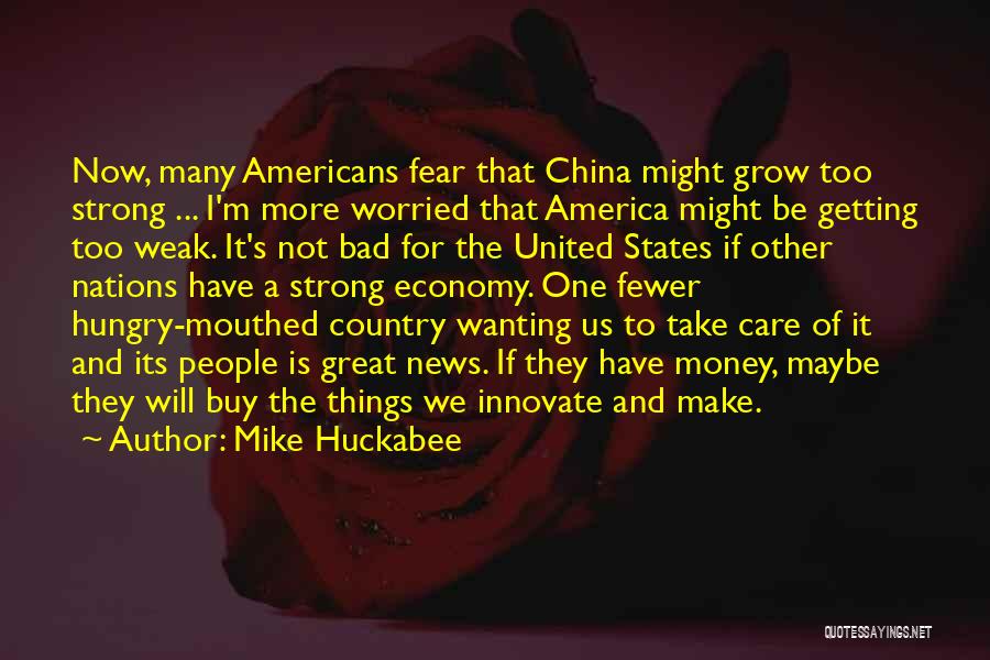 Mike Huckabee Quotes: Now, Many Americans Fear That China Might Grow Too Strong ... I'm More Worried That America Might Be Getting Too