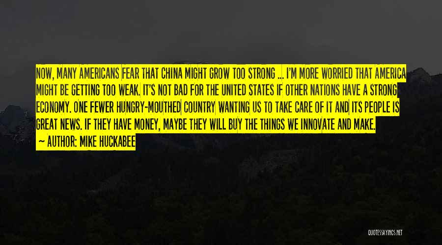 Mike Huckabee Quotes: Now, Many Americans Fear That China Might Grow Too Strong ... I'm More Worried That America Might Be Getting Too