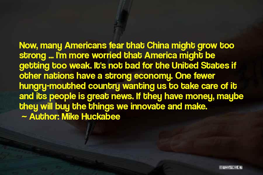 Mike Huckabee Quotes: Now, Many Americans Fear That China Might Grow Too Strong ... I'm More Worried That America Might Be Getting Too