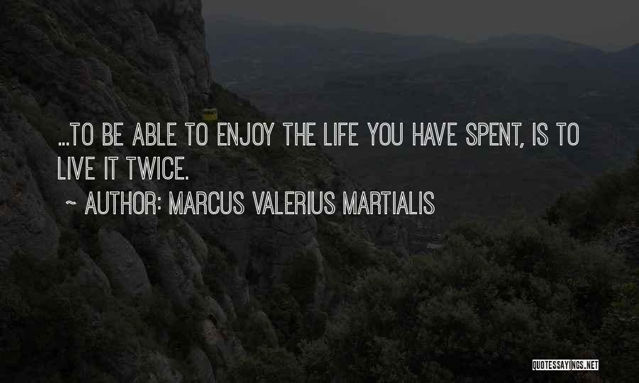 Marcus Valerius Martialis Quotes: ...to Be Able To Enjoy The Life You Have Spent, Is To Live It Twice.