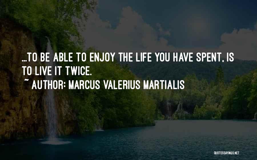Marcus Valerius Martialis Quotes: ...to Be Able To Enjoy The Life You Have Spent, Is To Live It Twice.