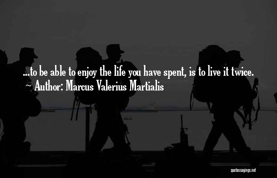 Marcus Valerius Martialis Quotes: ...to Be Able To Enjoy The Life You Have Spent, Is To Live It Twice.