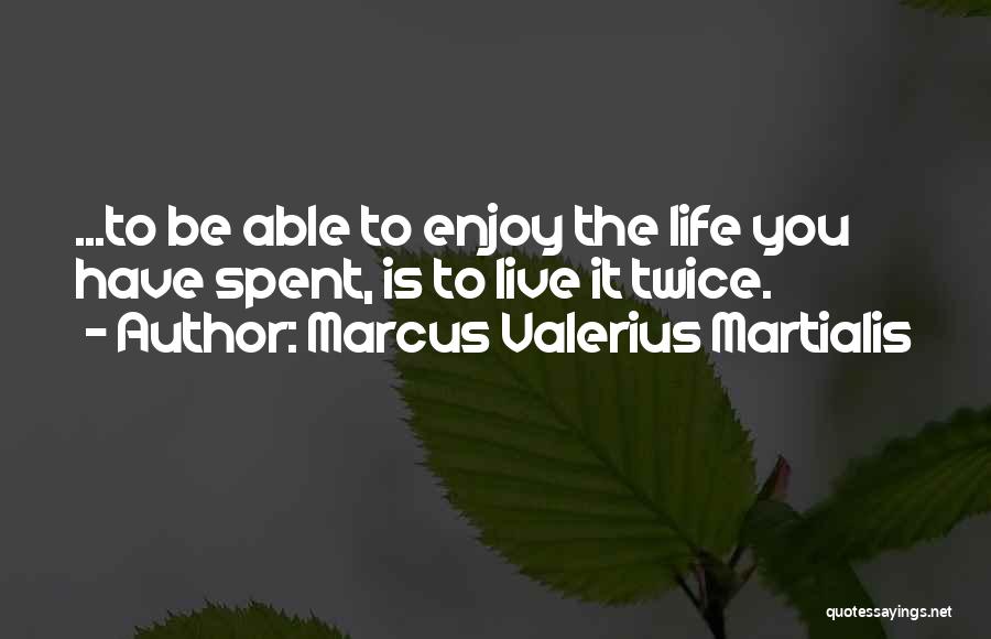 Marcus Valerius Martialis Quotes: ...to Be Able To Enjoy The Life You Have Spent, Is To Live It Twice.