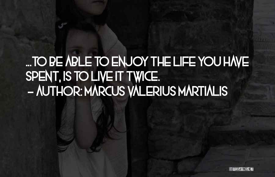 Marcus Valerius Martialis Quotes: ...to Be Able To Enjoy The Life You Have Spent, Is To Live It Twice.