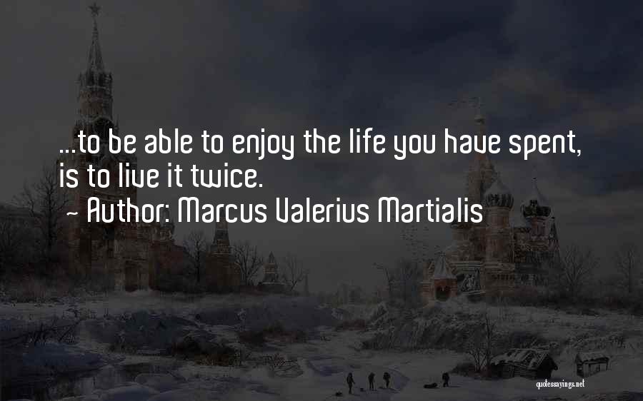 Marcus Valerius Martialis Quotes: ...to Be Able To Enjoy The Life You Have Spent, Is To Live It Twice.