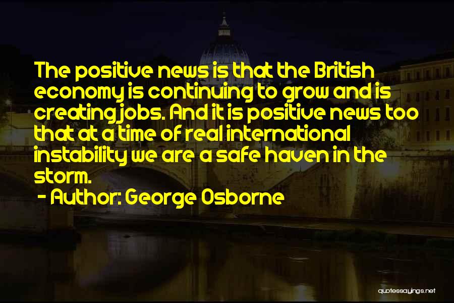 George Osborne Quotes: The Positive News Is That The British Economy Is Continuing To Grow And Is Creating Jobs. And It Is Positive