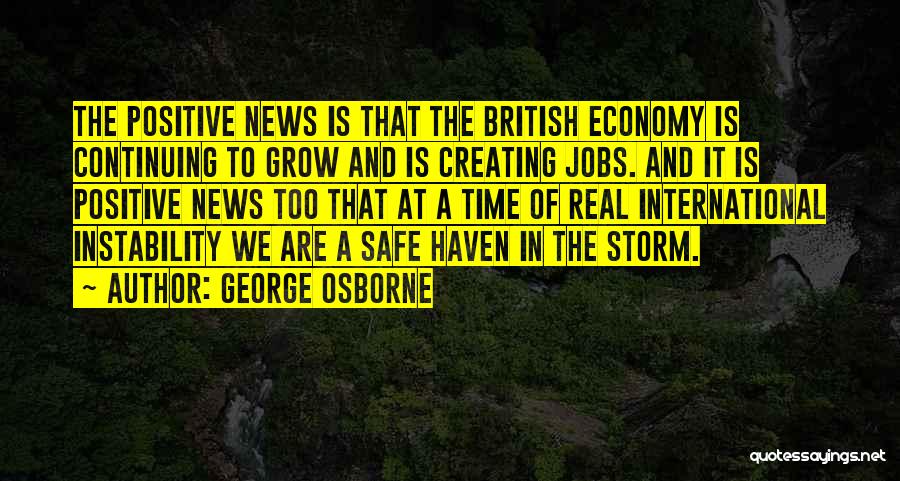 George Osborne Quotes: The Positive News Is That The British Economy Is Continuing To Grow And Is Creating Jobs. And It Is Positive
