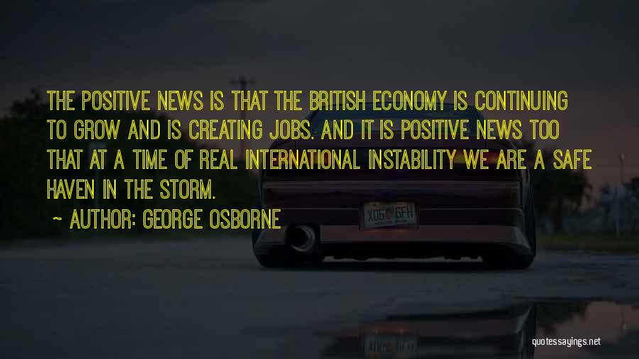 George Osborne Quotes: The Positive News Is That The British Economy Is Continuing To Grow And Is Creating Jobs. And It Is Positive