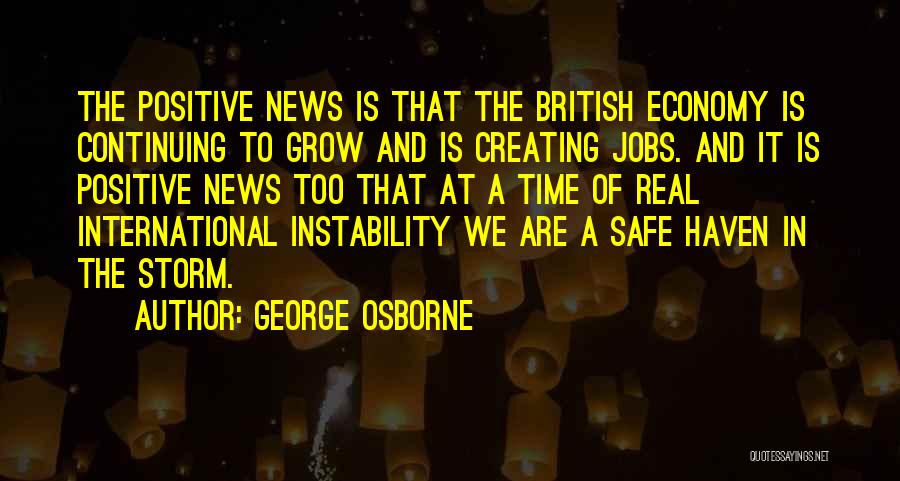 George Osborne Quotes: The Positive News Is That The British Economy Is Continuing To Grow And Is Creating Jobs. And It Is Positive