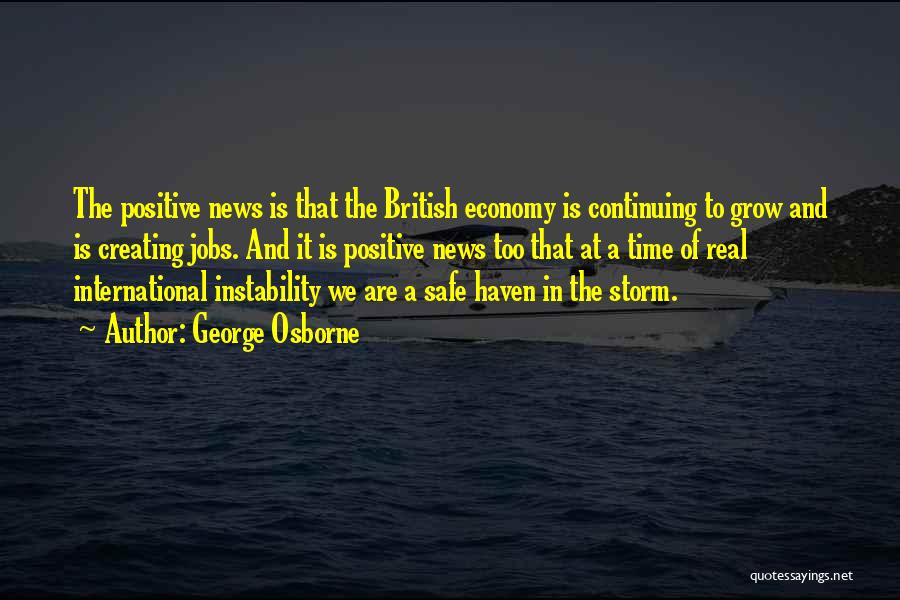 George Osborne Quotes: The Positive News Is That The British Economy Is Continuing To Grow And Is Creating Jobs. And It Is Positive