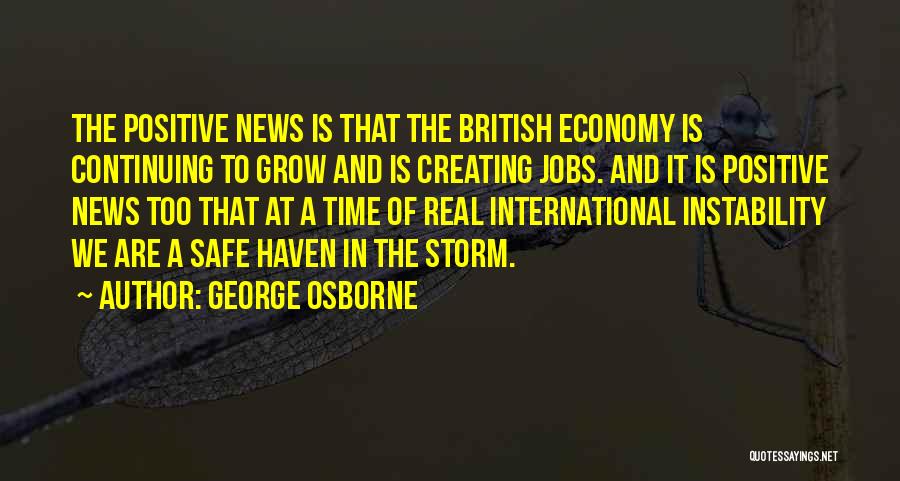 George Osborne Quotes: The Positive News Is That The British Economy Is Continuing To Grow And Is Creating Jobs. And It Is Positive