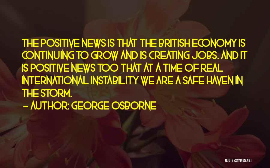 George Osborne Quotes: The Positive News Is That The British Economy Is Continuing To Grow And Is Creating Jobs. And It Is Positive