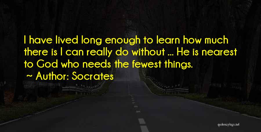 Socrates Quotes: I Have Lived Long Enough To Learn How Much There Is I Can Really Do Without ... He Is Nearest