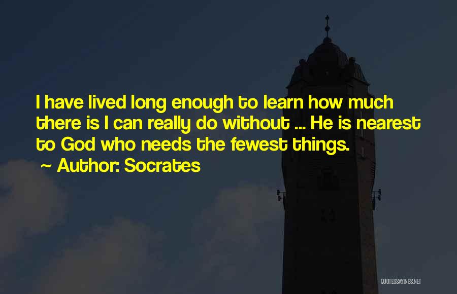 Socrates Quotes: I Have Lived Long Enough To Learn How Much There Is I Can Really Do Without ... He Is Nearest