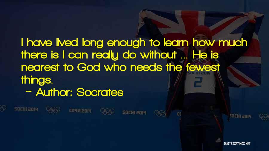 Socrates Quotes: I Have Lived Long Enough To Learn How Much There Is I Can Really Do Without ... He Is Nearest