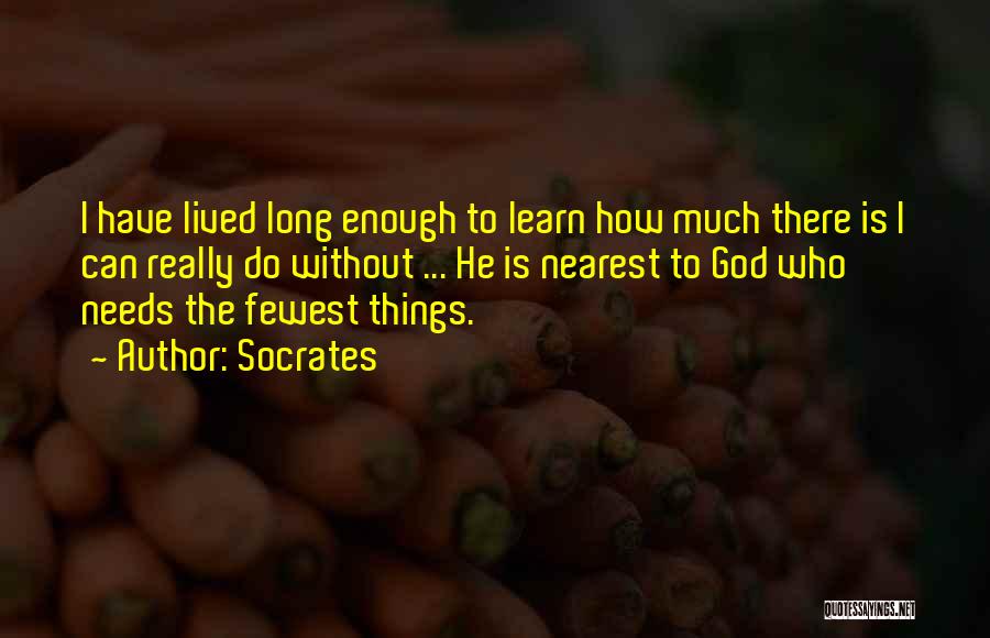 Socrates Quotes: I Have Lived Long Enough To Learn How Much There Is I Can Really Do Without ... He Is Nearest