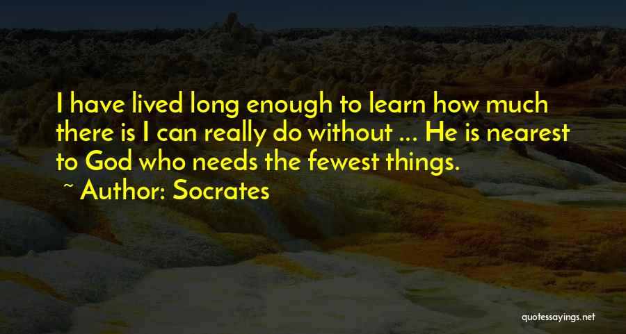 Socrates Quotes: I Have Lived Long Enough To Learn How Much There Is I Can Really Do Without ... He Is Nearest
