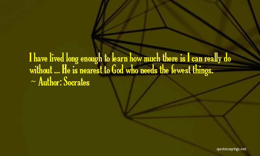 Socrates Quotes: I Have Lived Long Enough To Learn How Much There Is I Can Really Do Without ... He Is Nearest