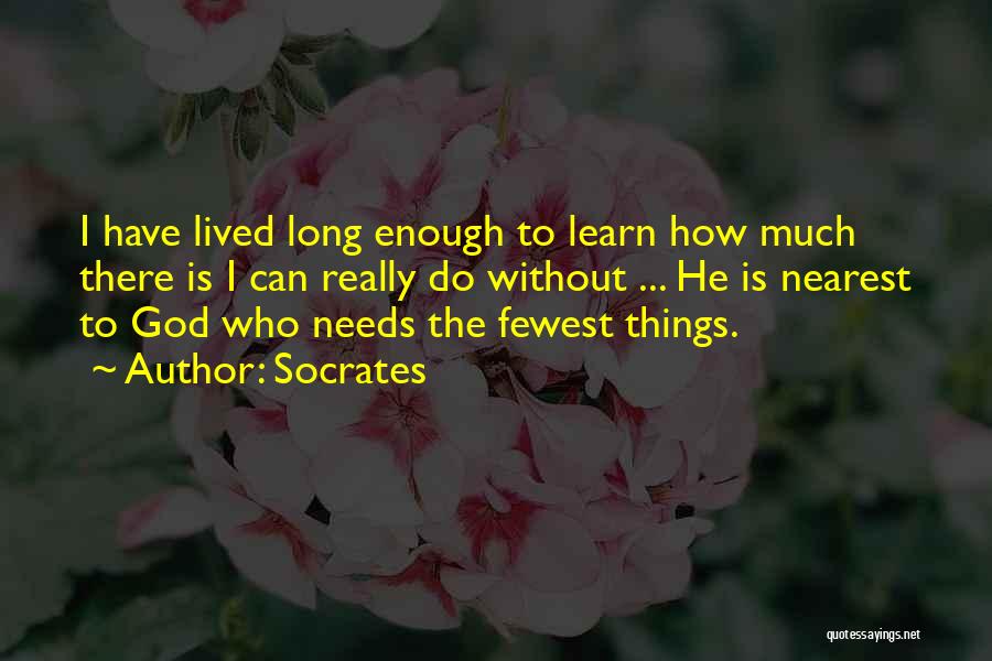 Socrates Quotes: I Have Lived Long Enough To Learn How Much There Is I Can Really Do Without ... He Is Nearest