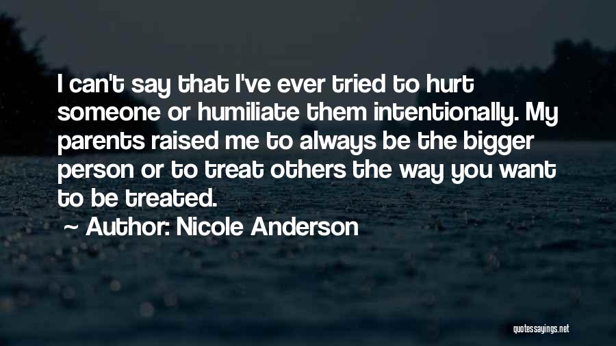 Nicole Anderson Quotes: I Can't Say That I've Ever Tried To Hurt Someone Or Humiliate Them Intentionally. My Parents Raised Me To Always