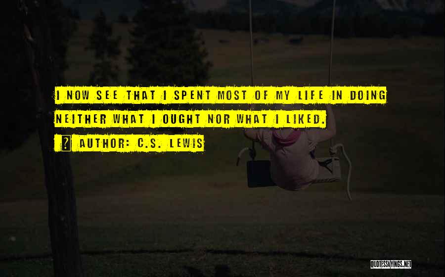 C.S. Lewis Quotes: I Now See That I Spent Most Of My Life In Doing Neither What I Ought Nor What I Liked.