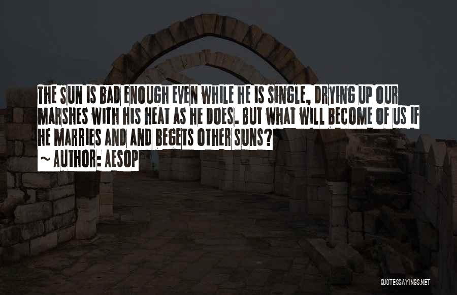 Aesop Quotes: The Sun Is Bad Enough Even While He Is Single, Drying Up Our Marshes With His Heat As He Does.