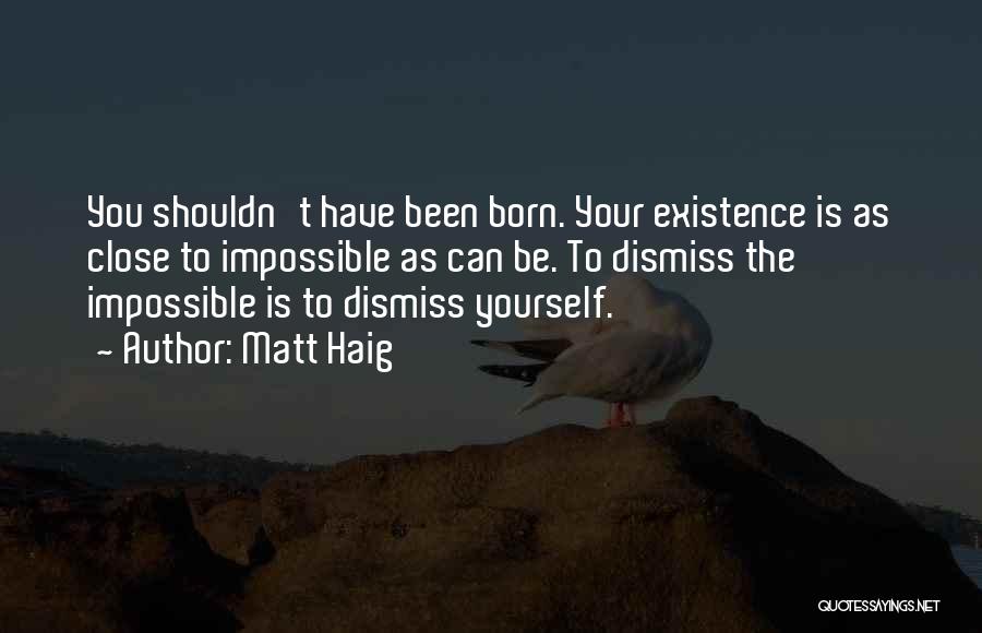 Matt Haig Quotes: You Shouldn't Have Been Born. Your Existence Is As Close To Impossible As Can Be. To Dismiss The Impossible Is
