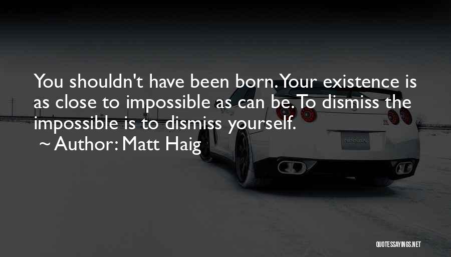 Matt Haig Quotes: You Shouldn't Have Been Born. Your Existence Is As Close To Impossible As Can Be. To Dismiss The Impossible Is