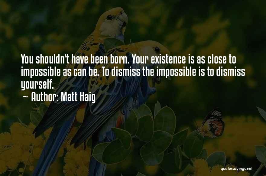 Matt Haig Quotes: You Shouldn't Have Been Born. Your Existence Is As Close To Impossible As Can Be. To Dismiss The Impossible Is