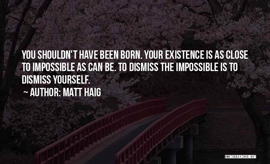Matt Haig Quotes: You Shouldn't Have Been Born. Your Existence Is As Close To Impossible As Can Be. To Dismiss The Impossible Is
