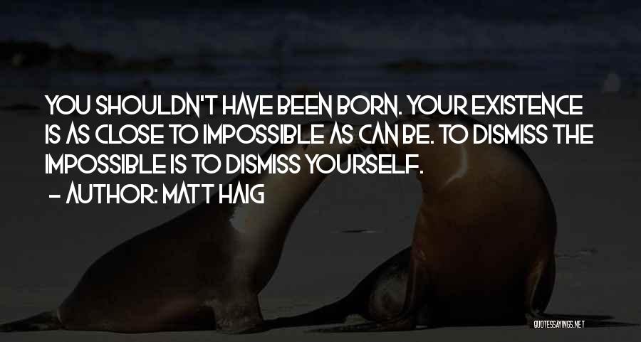 Matt Haig Quotes: You Shouldn't Have Been Born. Your Existence Is As Close To Impossible As Can Be. To Dismiss The Impossible Is