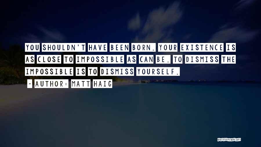 Matt Haig Quotes: You Shouldn't Have Been Born. Your Existence Is As Close To Impossible As Can Be. To Dismiss The Impossible Is