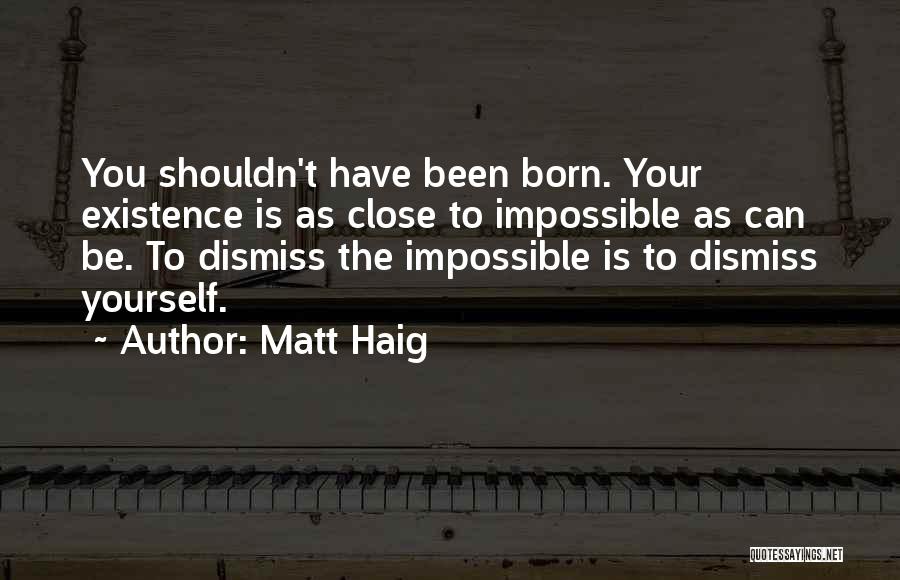 Matt Haig Quotes: You Shouldn't Have Been Born. Your Existence Is As Close To Impossible As Can Be. To Dismiss The Impossible Is