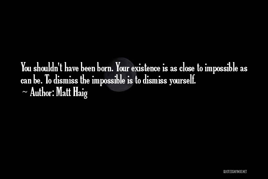 Matt Haig Quotes: You Shouldn't Have Been Born. Your Existence Is As Close To Impossible As Can Be. To Dismiss The Impossible Is