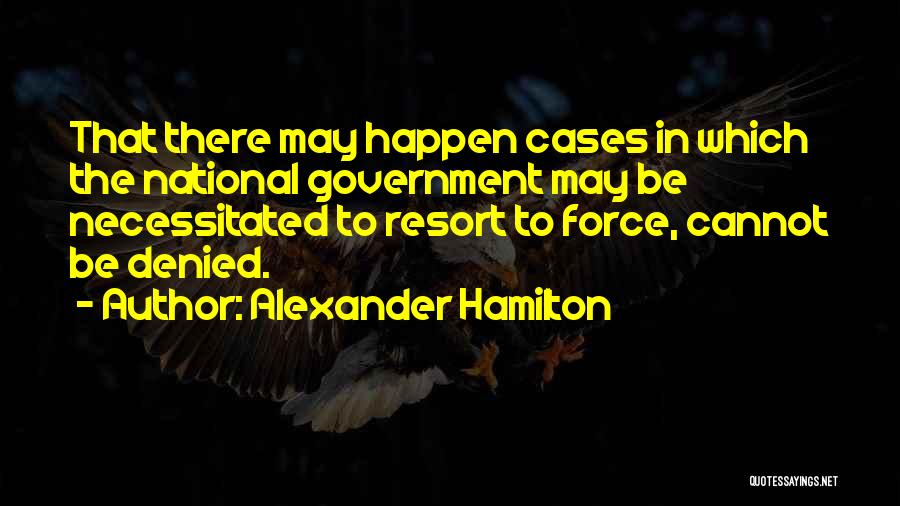 Alexander Hamilton Quotes: That There May Happen Cases In Which The National Government May Be Necessitated To Resort To Force, Cannot Be Denied.