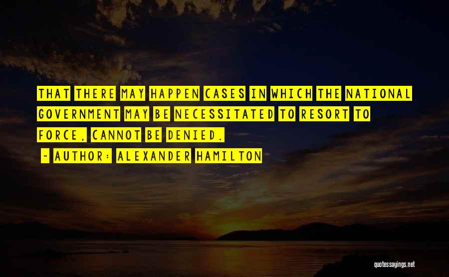 Alexander Hamilton Quotes: That There May Happen Cases In Which The National Government May Be Necessitated To Resort To Force, Cannot Be Denied.