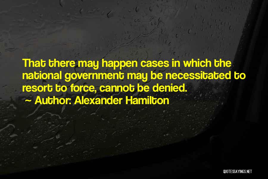 Alexander Hamilton Quotes: That There May Happen Cases In Which The National Government May Be Necessitated To Resort To Force, Cannot Be Denied.