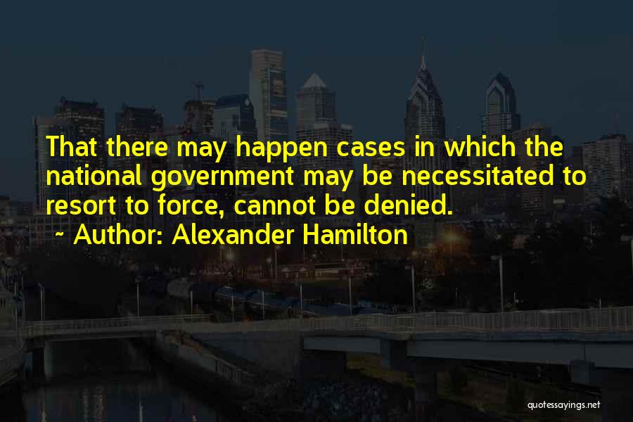 Alexander Hamilton Quotes: That There May Happen Cases In Which The National Government May Be Necessitated To Resort To Force, Cannot Be Denied.