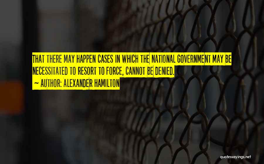 Alexander Hamilton Quotes: That There May Happen Cases In Which The National Government May Be Necessitated To Resort To Force, Cannot Be Denied.